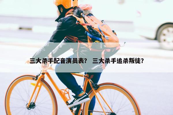 三大杀手配音演员表？ 三大杀手追杀叛徒？