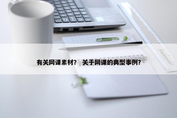 有关网课素材？ 关于网课的典型事例？