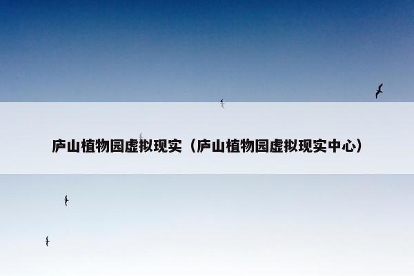 庐山植物园虚拟现实（庐山植物园虚拟现实中心）