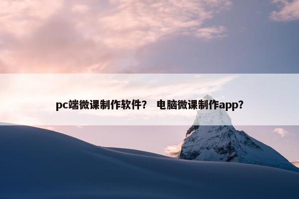 pc端微课制作软件？ 电脑微课制作app？