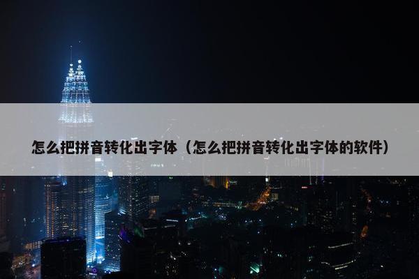 怎么把拼音转化出字体（怎么把拼音转化出字体的软件）