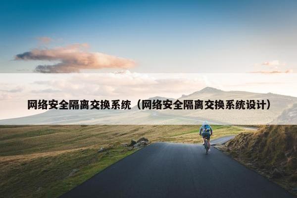 网络安全隔离交换系统（网络安全隔离交换系统设计）