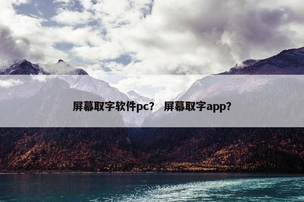 屏幕取字软件pc？ 屏幕取字app？