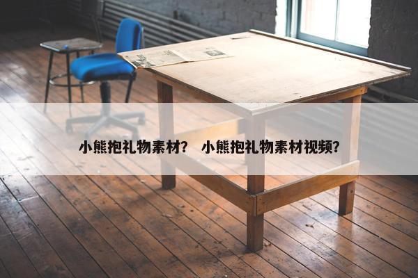 小熊抱礼物素材？ 小熊抱礼物素材视频？