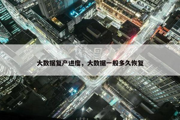 大数据复产进度，大数据一般多久恢复