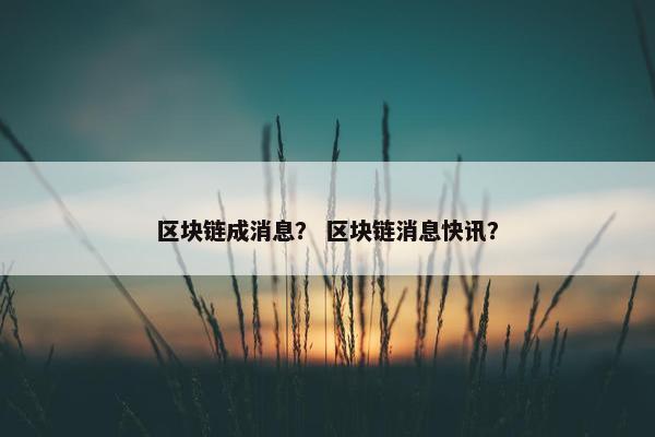 区块链成消息？ 区块链消息快讯？