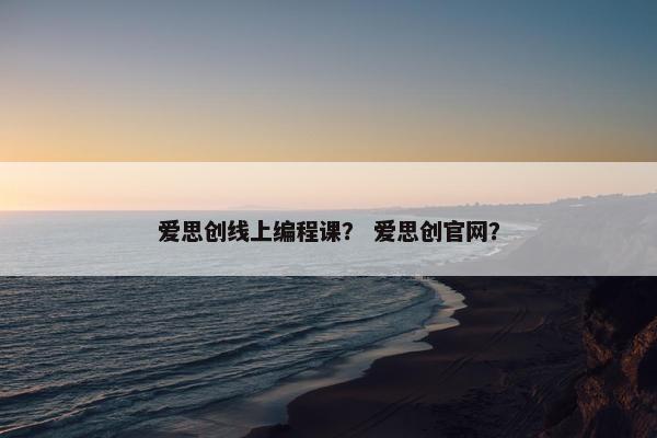 爱思创线上编程课？ 爱思创官网？