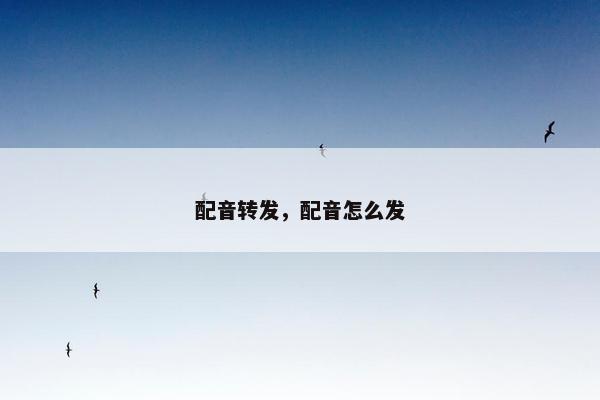 配音转发，配音怎么发