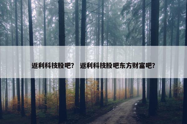 返利科技股吧？ 返利科技股吧东方财富吧？