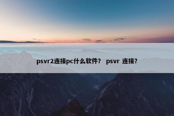 psvr2连接pc什么软件？ psvr 连接？