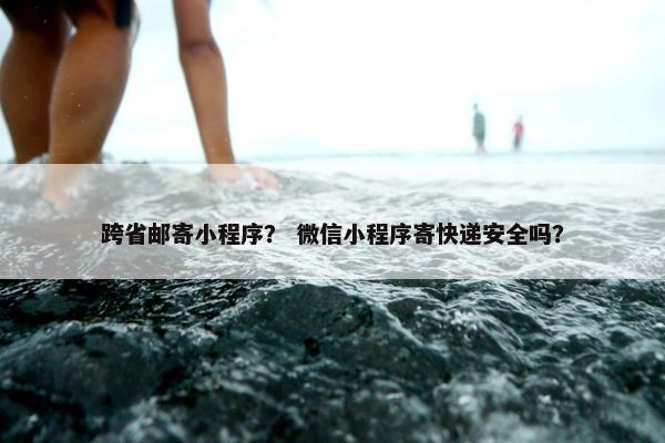 跨省邮寄小程序？ 微信小程序寄快递安全吗？