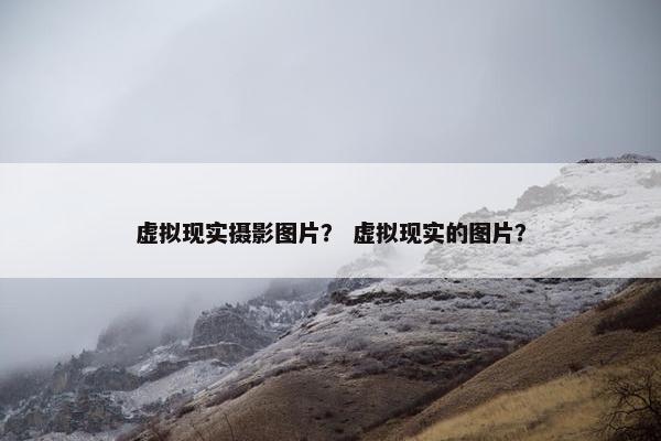 虚拟现实摄影图片？ 虚拟现实的图片？