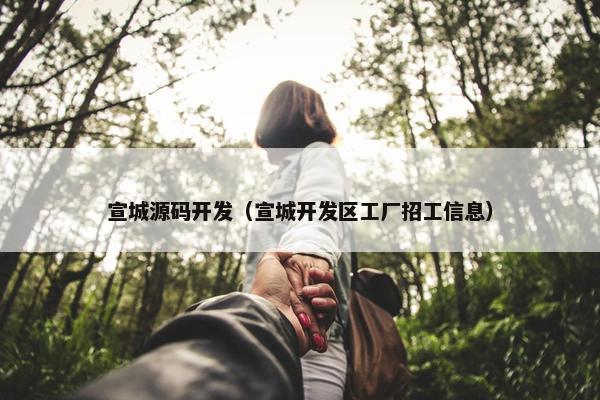 宣城源码开发（宣城开发区工厂招工信息）