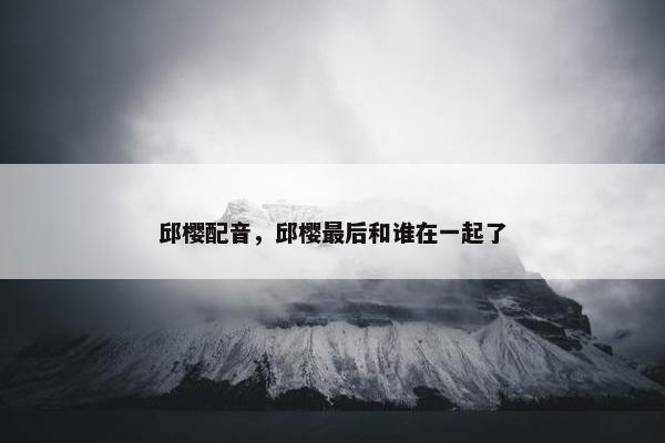 邱樱配音，邱樱最后和谁在一起了