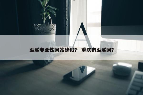 巫溪专业性网站建设？ 重庆市巫溪网？