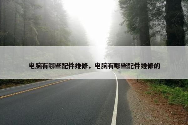 电脑有哪些配件维修，电脑有哪些配件维修的