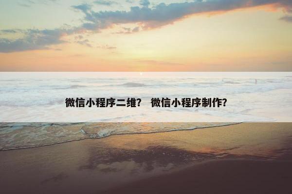 微信小程序二维？ 微信小程序制作？