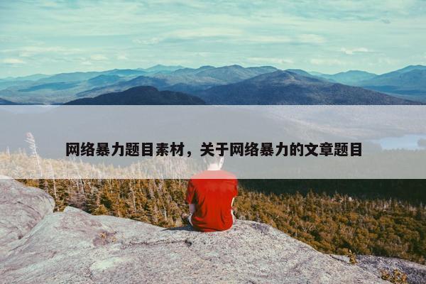 网络暴力题目素材，关于网络暴力的文章题目
