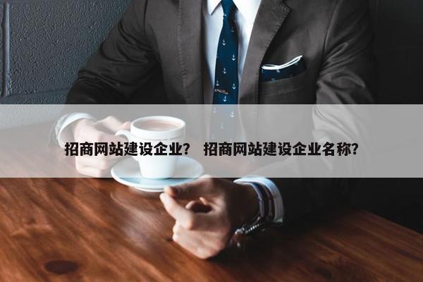 招商网站建设企业？ 招商网站建设企业名称？