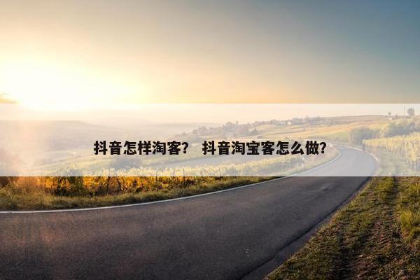 抖音怎样淘客？ 抖音淘宝客怎么做？