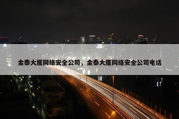 金泰大厦网络安全公司，金泰大厦网络安全公司电话