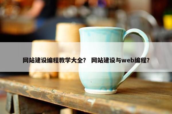 网站建设编程教学大全？ 网站建设与web编程？