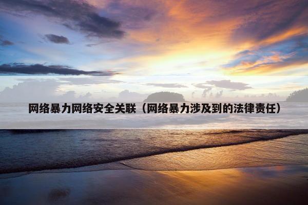 网络暴力网络安全关联（网络暴力涉及到的法律责任）
