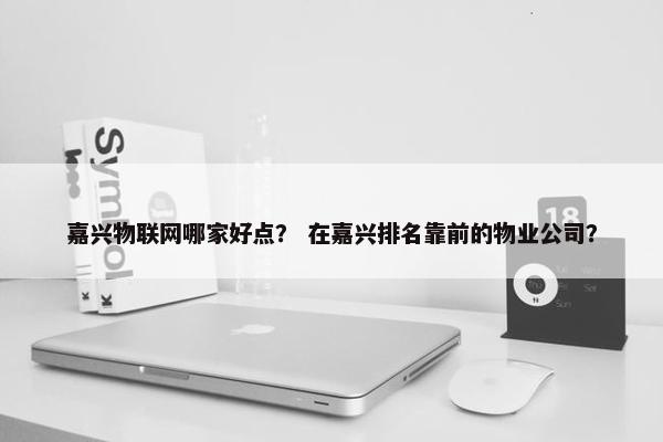 嘉兴物联网哪家好点？ 在嘉兴排名靠前的物业公司？
