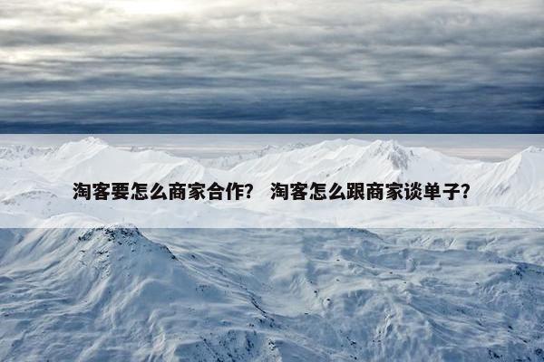 淘客要怎么商家合作？ 淘客怎么跟商家谈单子？