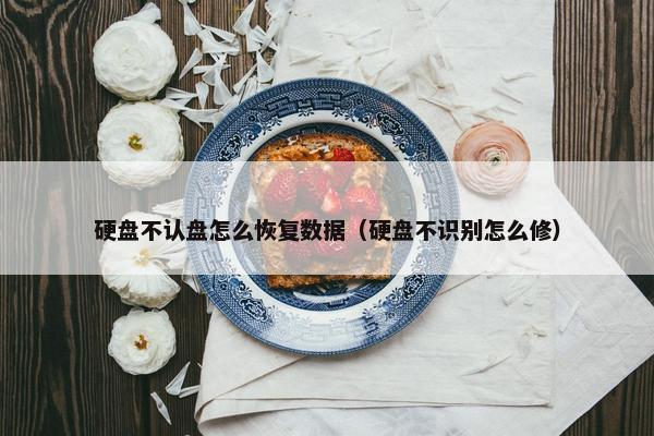 硬盘不认盘怎么恢复数据（硬盘不识别怎么修）