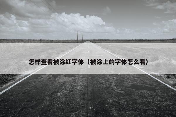 怎样查看被涂红字体（被涂上的字体怎么看）