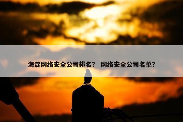 海淀网络安全公司排名？ 网络安全公司名单？