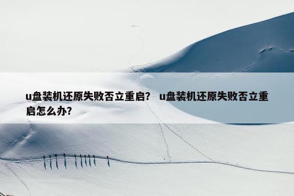 u盘装机还原失败否立重启？ u盘装机还原失败否立重启怎么办？
