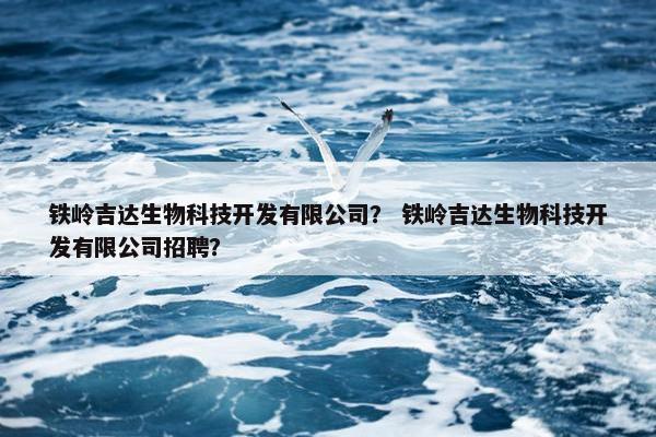 铁岭吉达生物科技开发有限公司？ 铁岭吉达生物科技开发有限公司招聘？