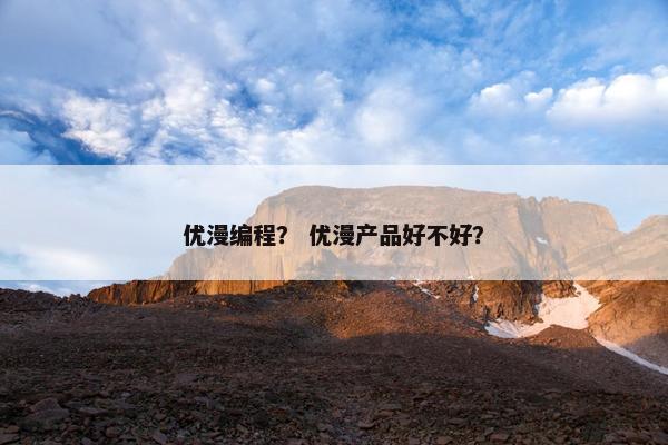优漫编程？ 优漫产品好不好？