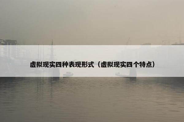 虚拟现实四种表现形式（虚拟现实四个特点）