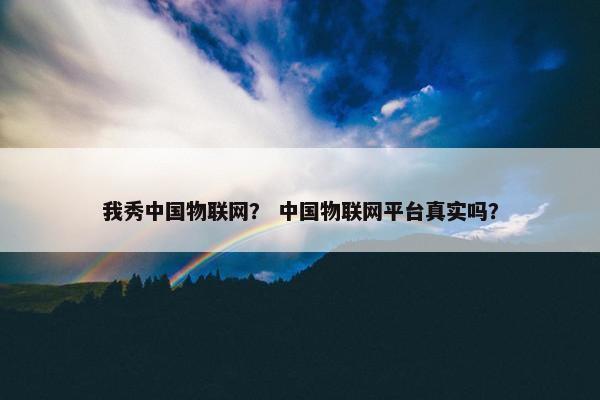 我秀中国物联网？ 中国物联网平台真实吗？