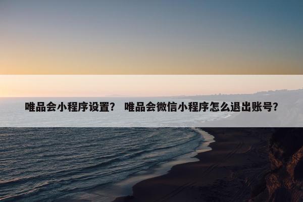 唯品会小程序设置？ 唯品会微信小程序怎么退出账号？