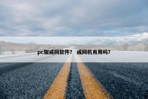 pc版戒网软件？ 戒网机有用吗？