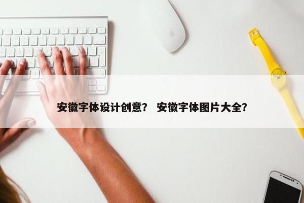 安徽字体设计创意？ 安徽字体图片大全？
