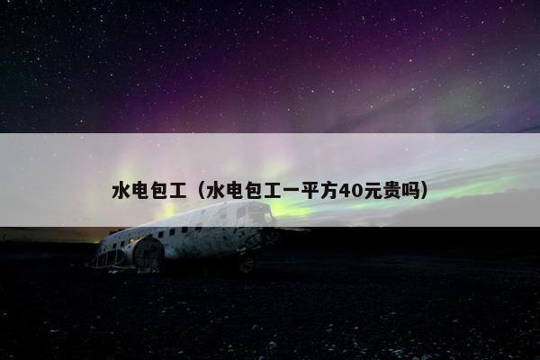 水电包工（水电包工一平方40元贵吗）
