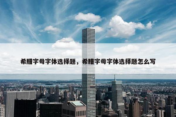 希腊字母字体选择题，希腊字母字体选择题怎么写