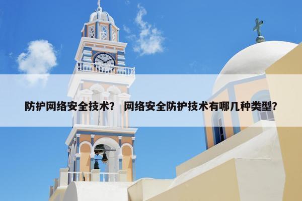 防护网络安全技术？ 网络安全防护技术有哪几种类型？
