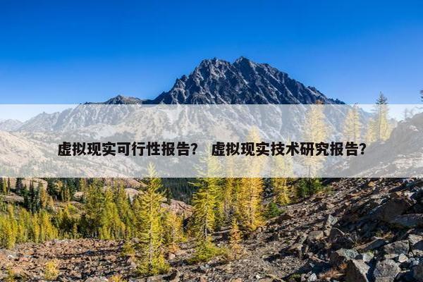虚拟现实可行性报告？ 虚拟现实技术研究报告？