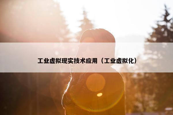 工业虚拟现实技术应用（工业虚拟化）