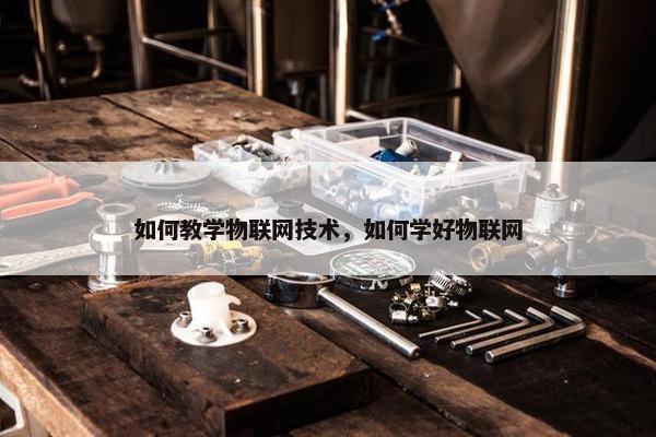 如何教学物联网技术，如何学好物联网