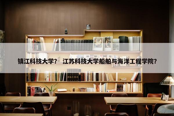 镇江科技大学？ 江苏科技大学船舶与海洋工程学院？