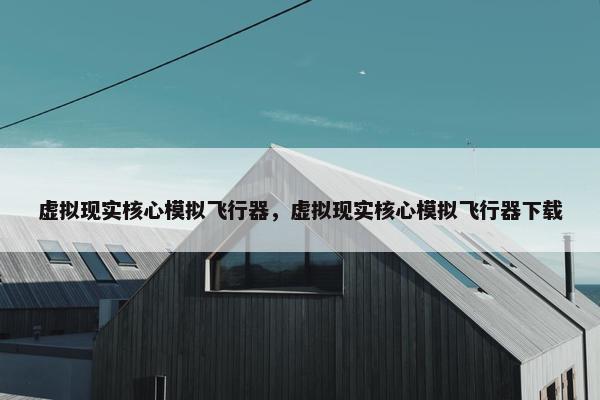 虚拟现实核心模拟飞行器，虚拟现实核心模拟飞行器下载