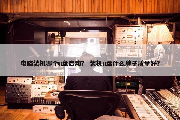 电脑装机哪个u盘启动？ 装机u盘什么牌子质量好？