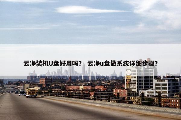 云净装机U盘好用吗？ 云净u盘做系统详细步骤？